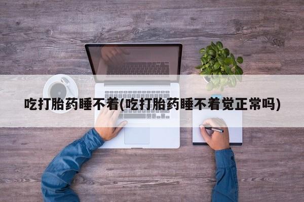 药流药如何购买吃打胎药睡不着(吃打胎药睡不着觉正常吗)
