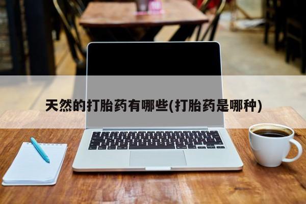 药流药如何购买天然的打胎药有哪些(打胎药是哪种)