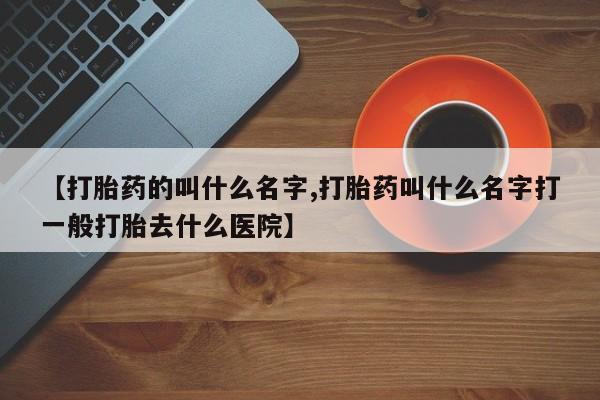 药流药如何购买【打胎药的叫什么名字,打胎药叫什么名字打一般打胎去什么医院】