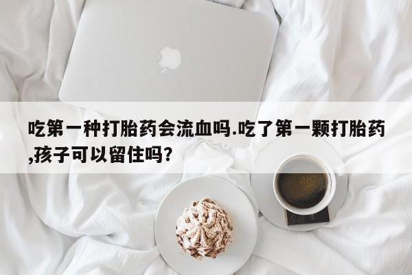 药流药如何购买吃第一种打胎药会流血吗.吃了第一颗打胎药,孩子可以留住吗？
