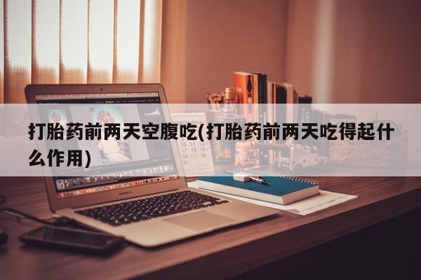 药流药如何购买打胎药前两天空腹吃(打胎药前两天吃得起什么作用)