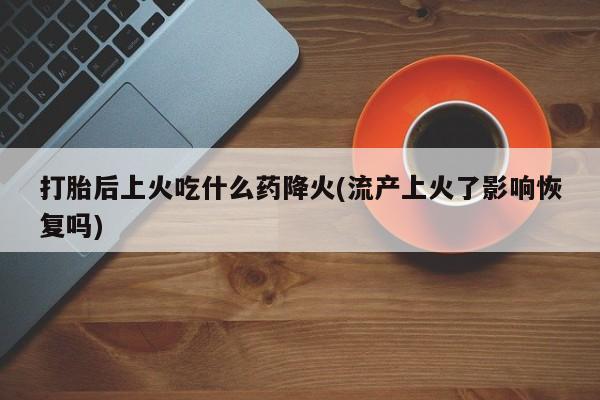药流药如何购买打胎后上火吃什么药降火(流产上火了影响恢复吗)