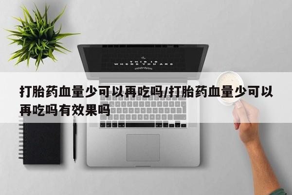 药流药如何购买打胎药血量少可以再吃吗/打胎药血量少可以再吃吗有效果吗