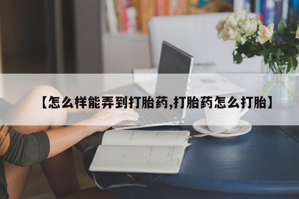 药流药如何购买【怎么样能弄到打胎药,打胎药怎么打胎】