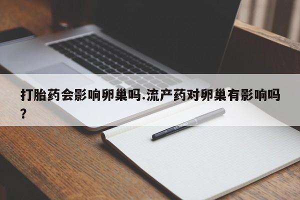 药流药如何购买打胎药会影响卵巢吗.流产药对卵巢有影响吗？