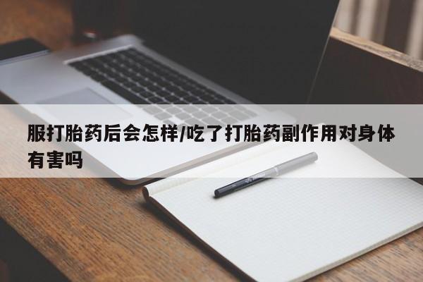 药流药如何购买服打胎药后会怎样/吃了打胎药副作用对身体有害吗