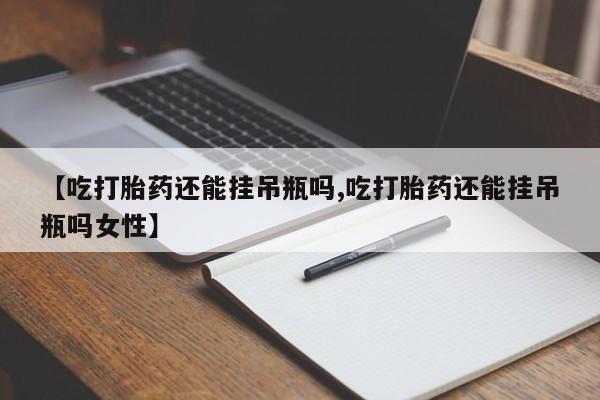 药流药如何购买【吃打胎药还能挂吊瓶吗,吃打胎药还能挂吊瓶吗女性】