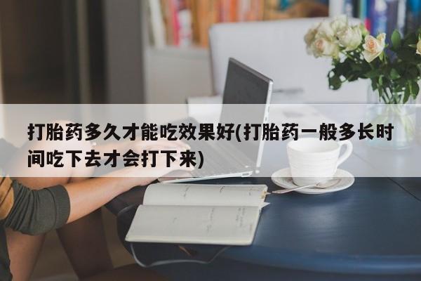 药流药如何购买打胎药多久才能吃效果好(打胎药一般多长时间吃下去才会打下来)