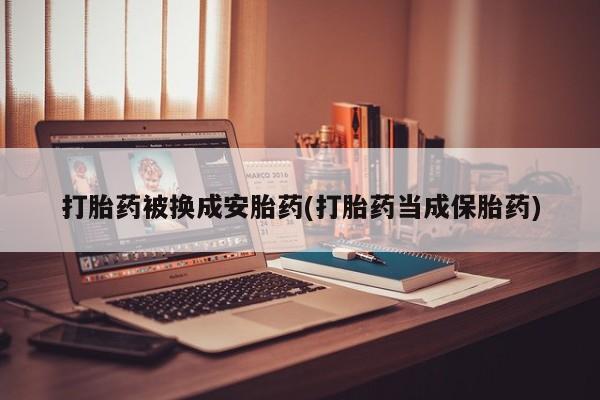 药流药如何购买打胎药被换成安胎药(打胎药当成保胎药)