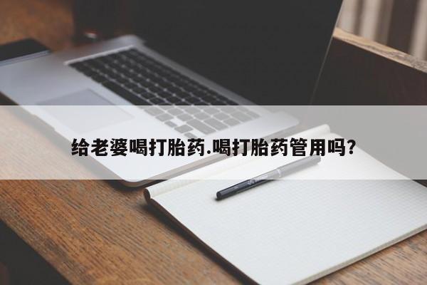 药流药如何购买给老婆喝打胎药.喝打胎药管用吗？