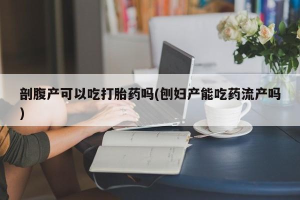药流药如何购买剖腹产可以吃打胎药吗(刨妇产能吃药流产吗)