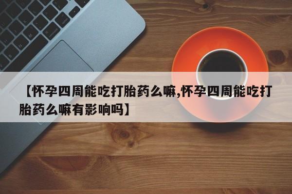 药流药如何购买【怀孕四周能吃打胎药么嘛,怀孕四周能吃打胎药么嘛有影响吗】