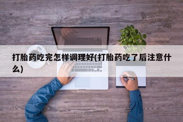 药流药如何购买打胎药吃完怎样调理好(打胎药吃了后注意什么)