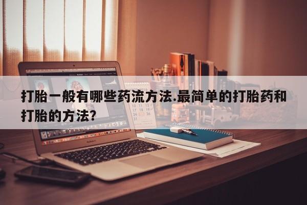 药流药如何购买打胎一般有哪些药流方法.最简单的打胎药和打胎的方法？