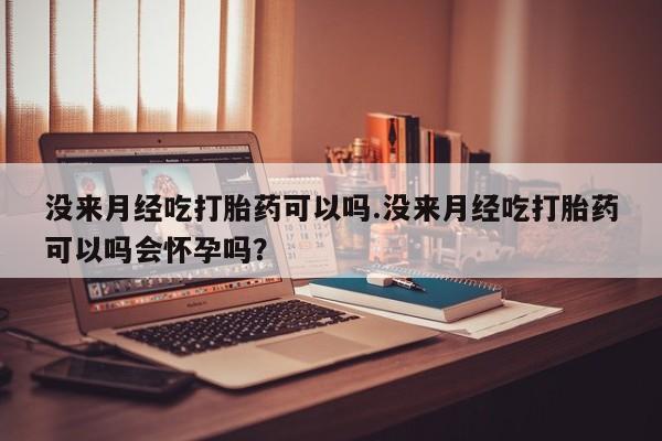 药流药如何购买没来月经吃打胎药可以吗.没来月经吃打胎药可以吗会怀孕吗？