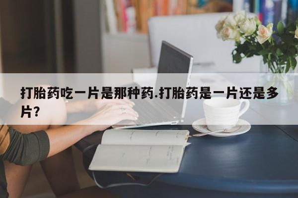 药流药如何购买打胎药吃一片是那种药.打胎药是一片还是多片？