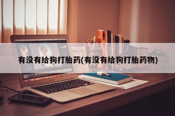 药流药如何购买有没有给狗打胎药(有没有给狗打胎药物)