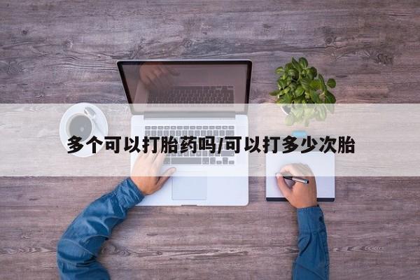 药流药如何购买多个可以打胎药吗/可以打多少次胎