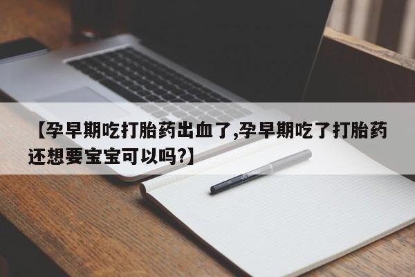药流药如何购买【孕早期吃打胎药出血了,孕早期吃了打胎药还想要宝宝可以吗?】