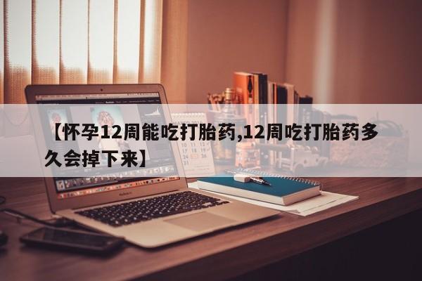 药流药如何购买【怀孕12周能吃打胎药,12周吃打胎药多久会掉下来】