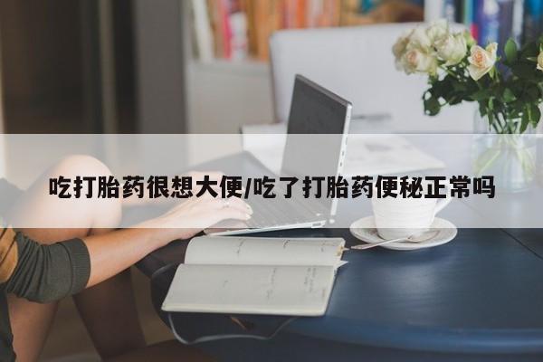 药流药如何购买吃打胎药很想大便/吃了打胎药便秘正常吗