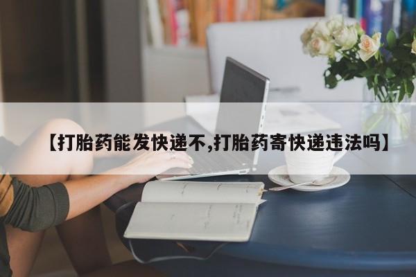 药流药如何购买【打胎药能发快递不,打胎药寄快递违法吗】