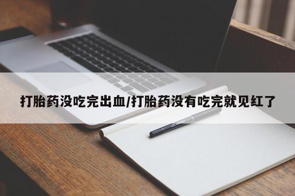 药流药如何购买打胎药没吃完出血/打胎药没有吃完就见红了