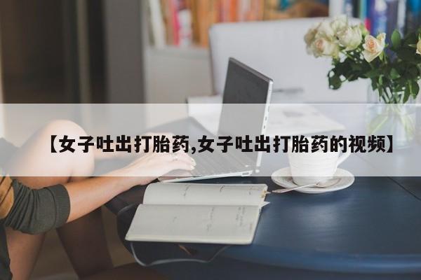 药流药如何购买【女子吐出打胎药,女子吐出打胎药的视频】
