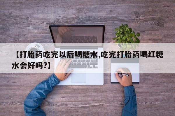 药流药如何购买【打胎药吃完以后喝糖水,吃完打胎药喝红糖水会好吗?】