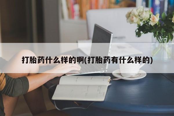 药流药如何购买打胎药什么样的啊(打胎药有什么样的)
