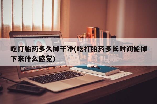药流药如何购买吃打胎药多久掉干净(吃打胎药多长时间能掉下来什么感觉)