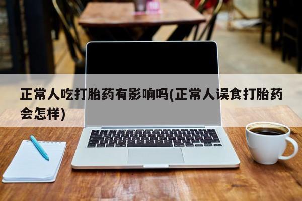 药流药如何购买正常人吃打胎药有影响吗(正常人误食打胎药会怎样)