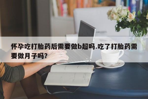 药流药如何购买怀孕吃打胎药后需要做b超吗.吃了打胎药需要做月子吗？