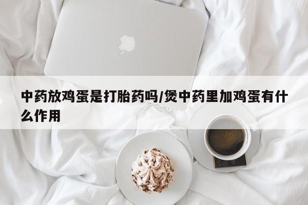药流药如何购买中药放鸡蛋是打胎药吗/煲中药里加鸡蛋有什么作用