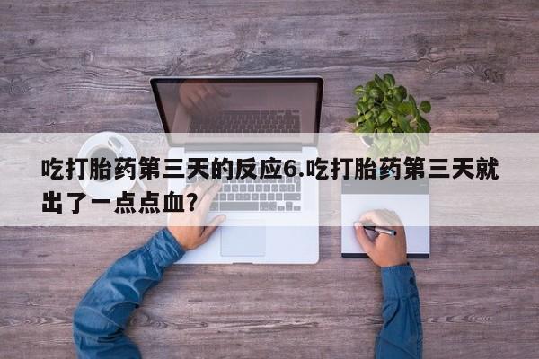 药流药如何购买吃打胎药第三天的反应6.吃打胎药第三天就出了一点点血？