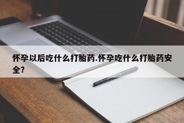 药流药如何购买怀孕以后吃什么打胎药.怀孕吃什么打胎药安全？