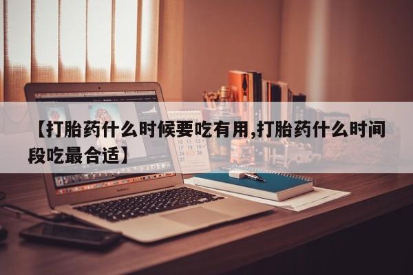 药流药如何购买【打胎药什么时候要吃有用,打胎药什么时间段吃最合适】