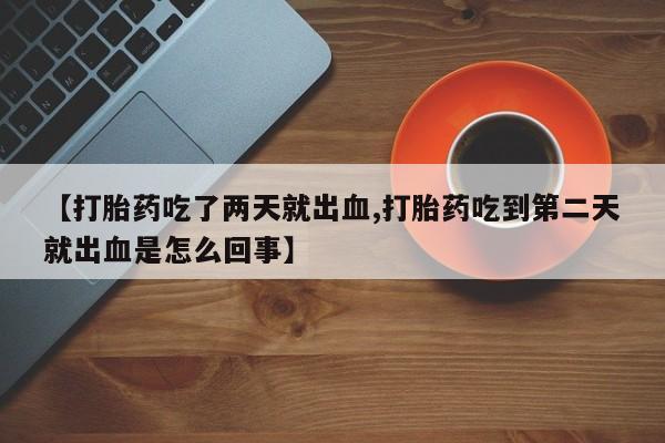 药流药如何购买【打胎药吃了两天就出血,打胎药吃到第二天就出血是怎么回事】
