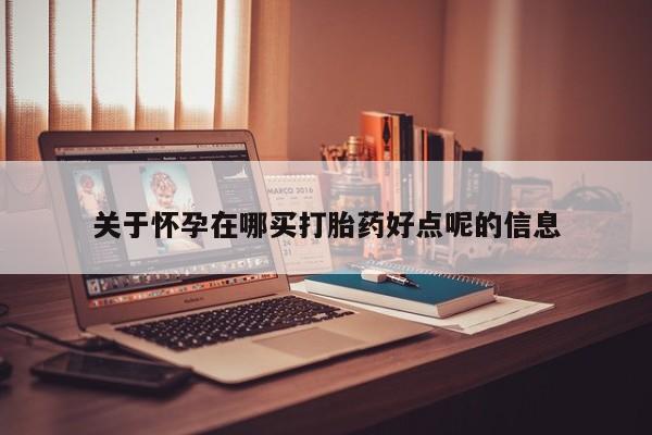 药流药如何购买关于怀孕在哪买打胎药好点呢的信息