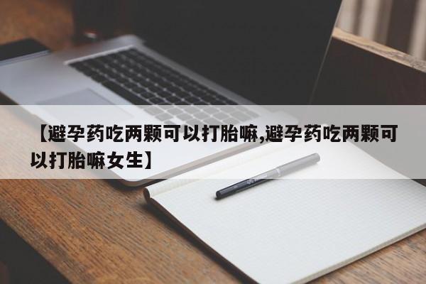 药流药如何购买【避孕药吃两颗可以打胎嘛,避孕药吃两颗可以打胎嘛女生】