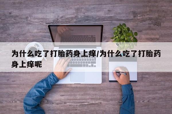药流药如何购买为什么吃了打胎药身上痒/为什么吃了打胎药身上痒呢