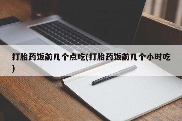 药流药如何购买打胎药饭前几个点吃(打胎药饭前几个小时吃)