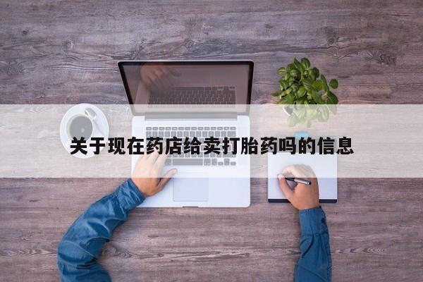 药流药如何购买关于现在药店给卖打胎药吗的信息