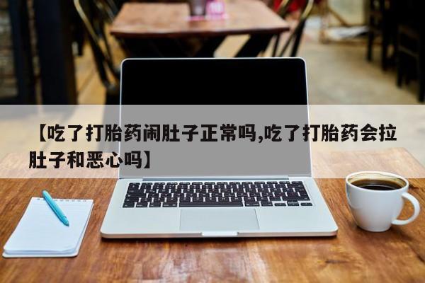 药流药如何购买【吃了打胎药闹肚子正常吗,吃了打胎药会拉肚子和恶心吗】