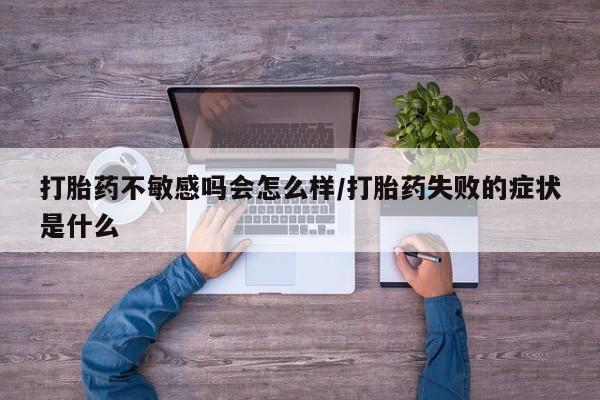 药流药如何购买打胎药不敏感吗会怎么样/打胎药失败的症状是什么