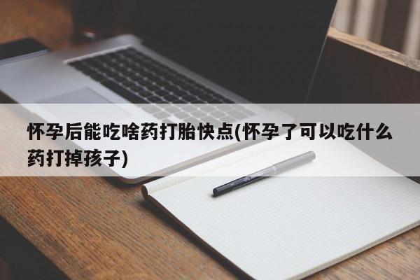 药流药如何购买怀孕后能吃啥药打胎快点(怀孕了可以吃什么药打掉孩子)