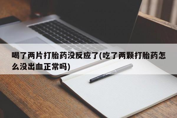 药流药如何购买喝了两片打胎药没反应了(吃了两颗打胎药怎么没出血正常吗)