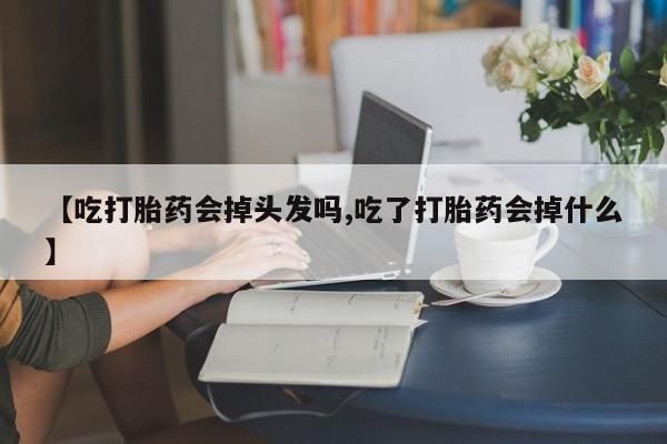 药流药如何购买【吃打胎药会掉头发吗,吃了打胎药会掉什么】