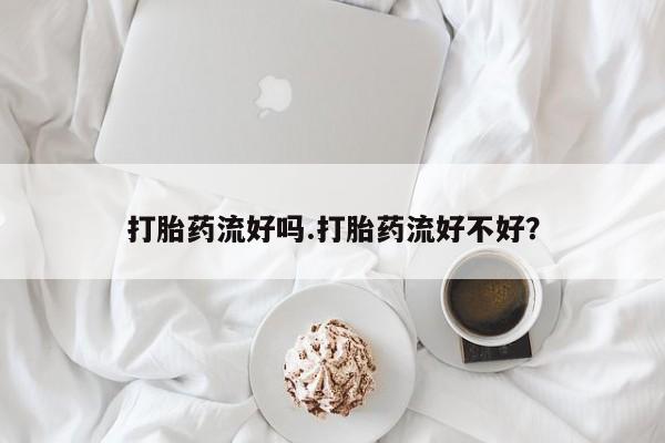 药流药如何购买打胎药流好吗.打胎药流好不好？