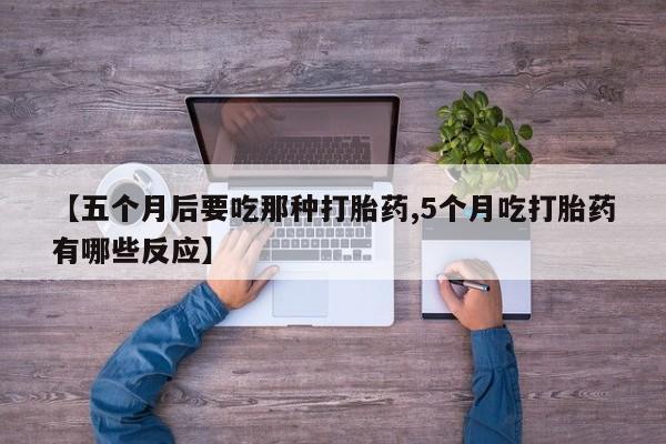 药流药如何购买【五个月后要吃那种打胎药,5个月吃打胎药有哪些反应】